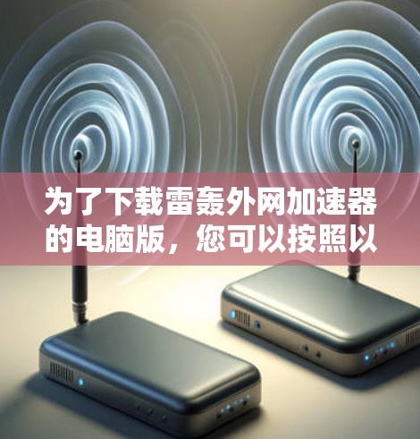 为了下载雷轰外网加速器的电脑版,您可以按照以下步骤进行