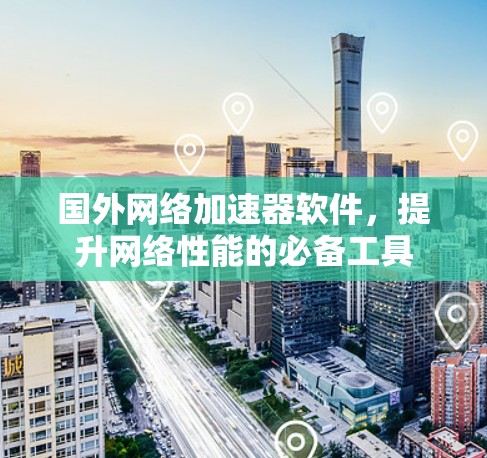 国外网络加速器软件,提升网络性能的必备工具