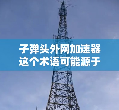 子弹头外网加速器这个术语可能源于军事或电子监控领域，具体含义需要结合上下文来理解。以下是一些可能的解释