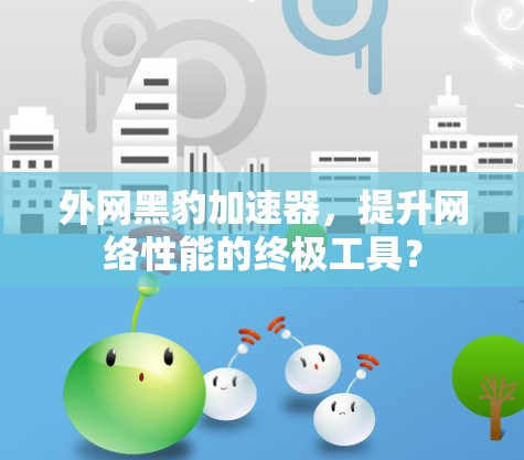 外网黑豹加速器,提升网络性能的终极工具? 外网黑豹加速器,提升网络性能的终极工具?