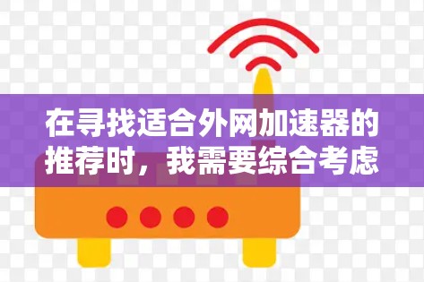 在寻找适合外网加速器的推荐时,我需要综合考虑功能、价格、支持设备、下载服务以及用户的使用场景。以下是根据分析选择的推荐