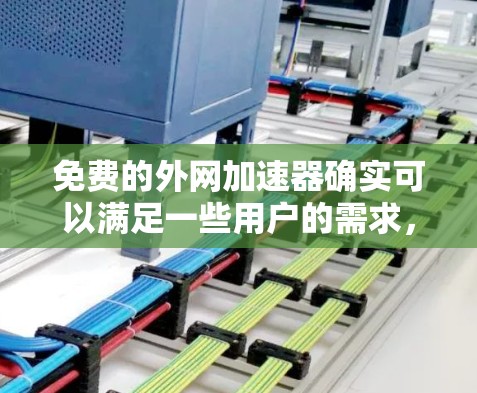 免费的外网加速器确实可以满足一些用户的需求,但需要根据自己的具体情况来选择。以下是一些推荐的免费外网加速器,它们在功能和适用性上各有特点