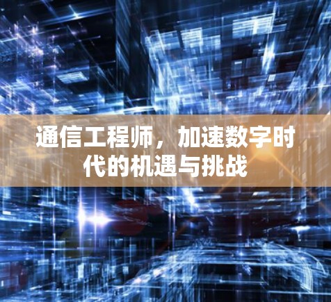 通信工程师,加速数字时代的机遇与挑战