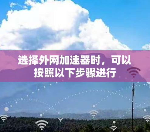 选择外网加速器时,可以按照以下步骤进行 选择外网加速器时,可以按照以下步骤进行