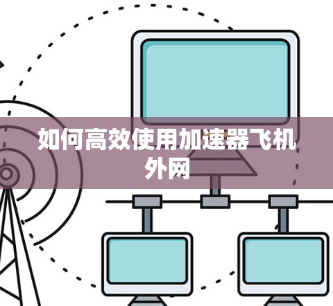如何高效使用加速器飞机外网 如何高效使用加速器飞机外网