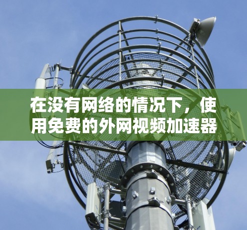 在没有网络的情况下,使用免费的外网视频加速器可以尝试下载一部或几部视频,但需注意以下几点 在没有网络的情况下,使用免费的外网视频加速器可以尝试下载一部或几部视频,但需注意以下几点