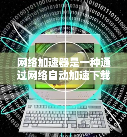 网络加速器是一种通过网络自动加速下载网站内容的工具,能够显著提升用户在不同设备上同步下载的速度。以下是对网络加速器的详细总结 网络加速器是一种通过网络自动加速下载网站内容的工具,能够显著提升用户在不同设备上同步下载的速度。以下是对网络加速器的详细总结