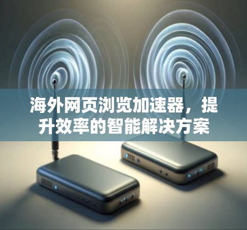 海外网页浏览加速器,提升效率的智能解决方案