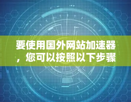 要使用国外网站加速器,您可以按照以下步骤操作 要使用国外网站加速器,您可以按照以下步骤操作