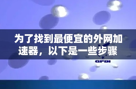 为了找到最便宜的外网加速器,以下是一些步骤性的建议 为了找到最便宜的外网加速器,以下是一些步骤性的建议