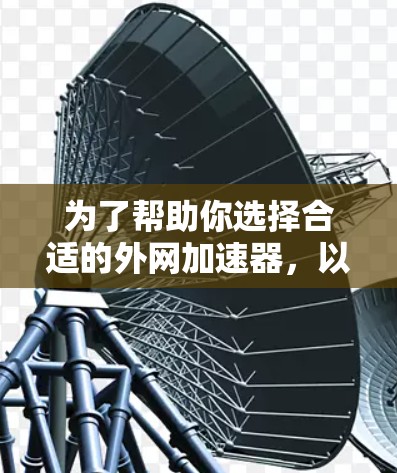 为了帮助你选择合适的外网加速器,以下是详细的分析和推荐