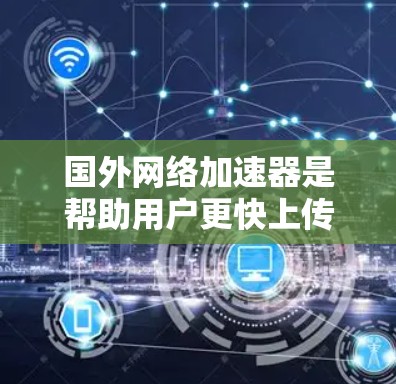 国外网络加速器是帮助用户更快上传和下载文件的手机加速器,通常来自国外公司。以下是几个知名的加速器及其特点