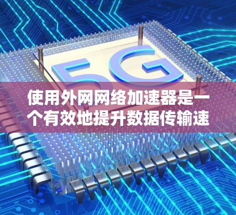 使用外网网络加速器是一个有效地提升数据传输速度的工具，以下是详细的使用步骤和注意事项