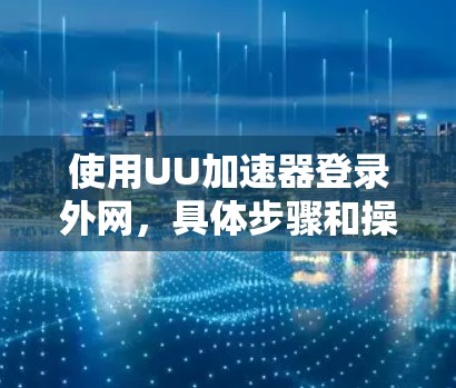 使用UU加速器登录外网，具体步骤和操作可能因加速器的不同而有所变化。以下是一般性的指导，适用于大多数UU加速器