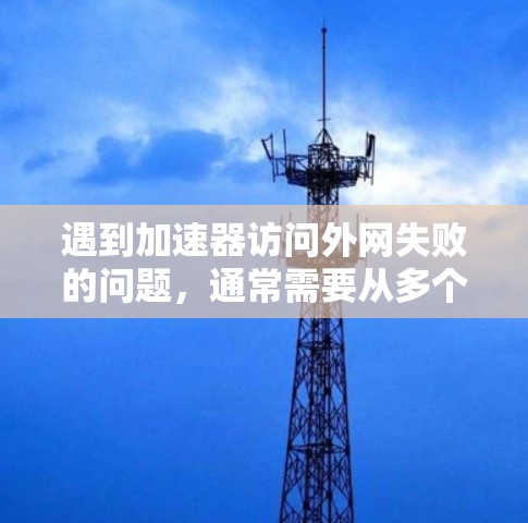 遇到加速器访问外网失败的问题,通常需要从多个角度进行检查和解决。以下是常见原因及解决方法的分步指南