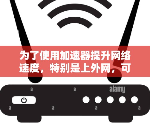 为了使用加速器提升网络速度,特别是上外网,可以按照以下步骤进行