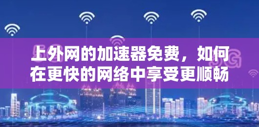 上外网的加速器免费，如何在更快的网络中享受更顺畅的体验