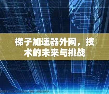 梯子加速器外网,技术的未来与挑战 梯子加速器外网,技术的未来与挑战