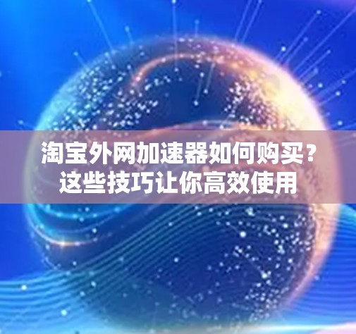 淘宝外网加速器如何购买?这些技巧让你高效使用