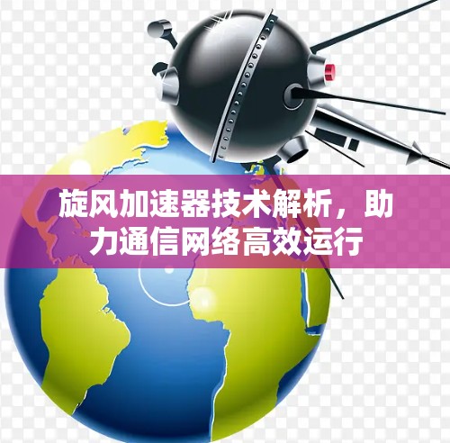 旋风加速器技术解析,助力通信网络高效运行