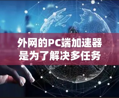 外网的PC端加速器是为了解决多任务优化、性能提升、网络延迟等问题而开发的工具。以下是对外网PC端加速器的推荐,根据不同的需求和系统情况选择合适的加速器 外网的PC端加速器是为了解决多任务优化、性能提升、网络延迟等问题而开发的工具。以下是对外网PC端加速器的推荐,根据不同的需求和系统情况选择合适的加速器