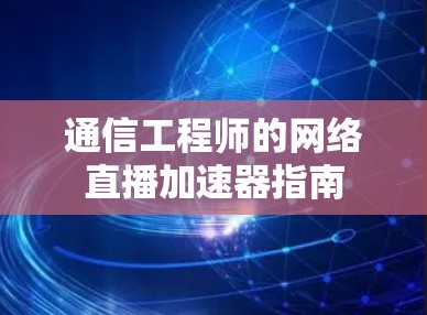 通信工程师的网络直播加速器指南 通信工程师的网络直播加速器指南