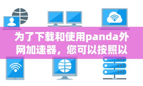 为了下载和使用panda外网加速器,您可以按照以下步骤进行操作 为了下载和使用panda外网加速器,您可以按照以下步骤进行操作