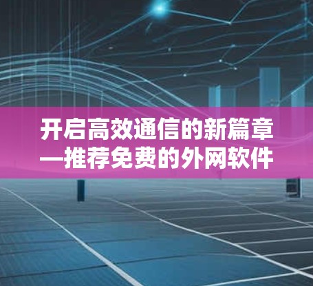 开启高效通信的新篇章—推荐免费的外网软件加速器 开启高效通信的新篇章—推荐免费的外网软件加速器