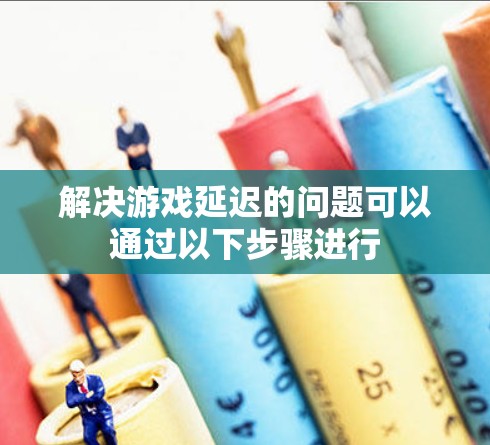 解决游戏延迟的问题可以通过以下步骤进行 解决游戏延迟的问题可以通过以下步骤进行