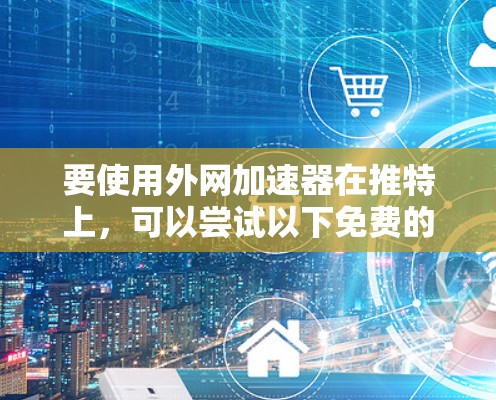 要使用外网加速器在推特上,可以尝试以下免费的工具 要使用外网加速器在推特上,可以尝试以下免费的工具