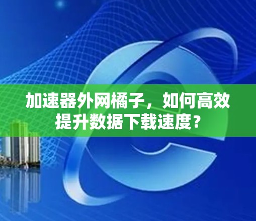 加速器外网橘子,如何高效提升数据下载速度? 加速器外网橘子,如何高效提升数据下载速度?