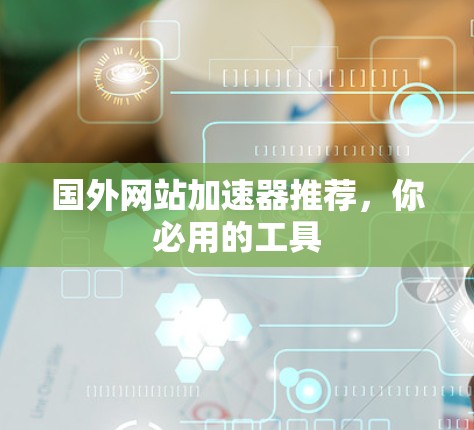国外网站加速器推荐,你必用的工具 国外网站加速器推荐,你必用的工具