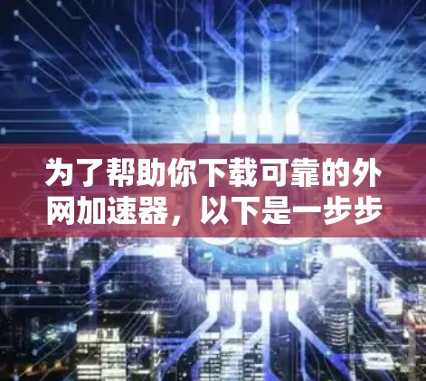为了帮助你下载可靠的外网加速器,以下是一步步的指南 为了帮助你下载可靠的外网加速器,以下是一步步的指南