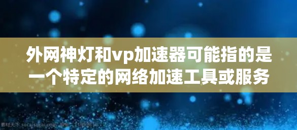 外网神灯和vp加速器可能指的是一个特定的网络加速工具或服务。如果你指的是一个专门的加速软件,可以建议你查看以下推荐 外网神灯和vp加速器可能指的是一个特定的网络加速工具或服务。如果你指的是一个专门的加速软件,可以建议你查看以下推荐