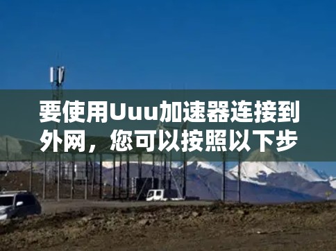 要使用Uuu加速器连接到外网,您可以按照以下步骤操作 要使用Uuu加速器连接到外网,您可以按照以下步骤操作