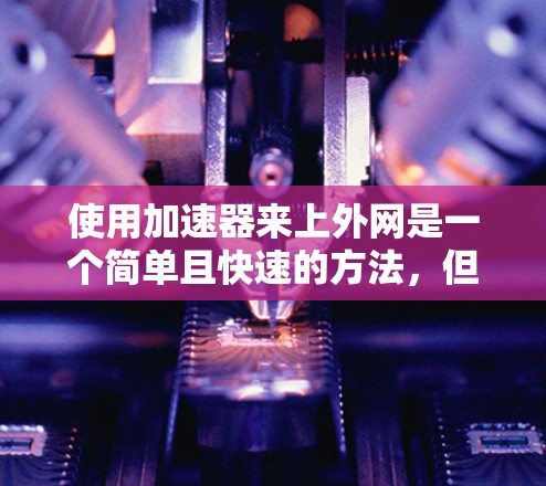 使用加速器来上外网是一个简单且快速的方法,但需要考虑设备支持、加速器的可靠性和连接效果。以下是一些步骤和建议
