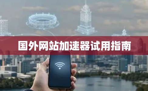 国外网站加速器试用指南 国外网站加速器试用指南