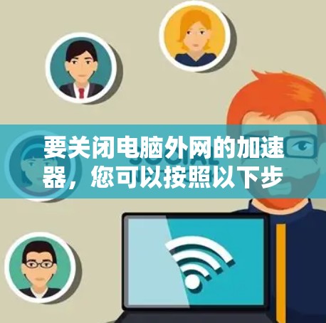 要关闭电脑外网的加速器,您可以按照以下步骤操作