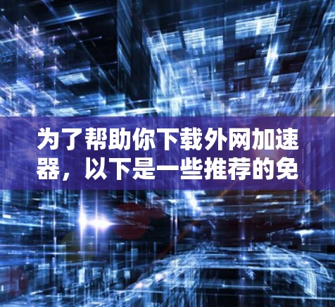 为了帮助你下载外网加速器,以下是一些推荐的免费工具,它们提供基本的免费功能,如数据迁移、缓存优化和缓存保存,适合在使用外网时提升下载速度