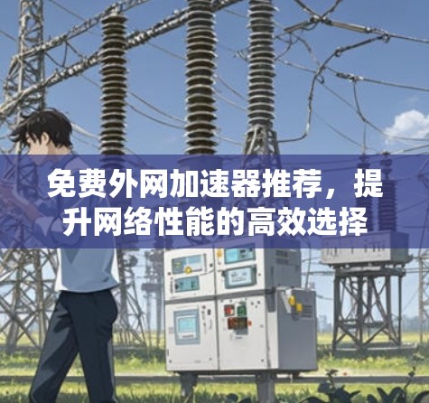 免费外网加速器推荐,提升网络性能的高效选择