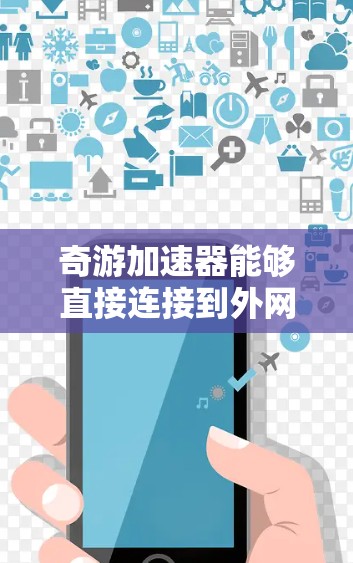 奇游加速器能够直接连接到外网,允许用户访问互联网资源。以下是详细的步骤说明