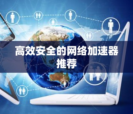 高效安全的网络加速器推荐 高效安全的网络加速器推荐