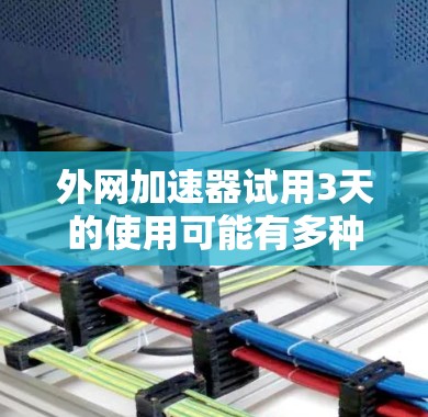 外网加速器试用3天的使用可能有多种情况,具体需求可能会有所不同。以下是一些可能的使用场景和对应的建议 外网加速器试用3天的使用可能有多种情况,具体需求可能会有所不同。以下是一些可能的使用场景和对应的建议