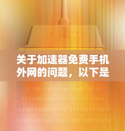 关于加速器免费手机外网的问题,以下是一些关键信息和建议