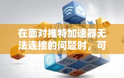 在面对推特加速器无法连接的问题时,可以采取以下步骤来解决问题