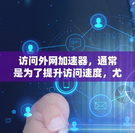 访问外网加速器,通常是为了提升访问速度,尤其是当在知乎等服务器上浏览时。以下是详细的步骤和建议