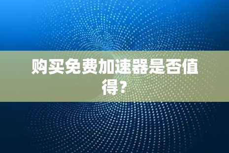 购买免费加速器是否值得? 购买免费加速器是否值得?