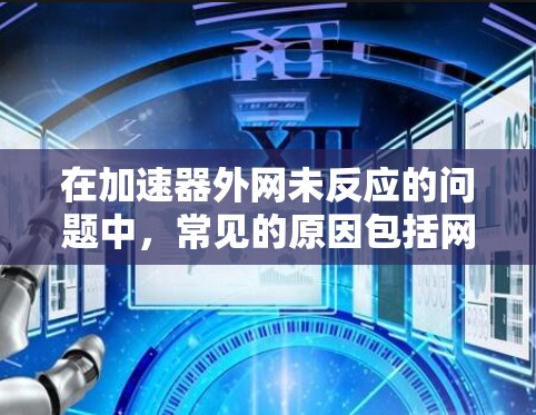 在加速器外网未反应的问题中,常见的原因包括网络不稳定、服务器问题、加速器设置错误、缓存问题等。以下是逐步解决方案