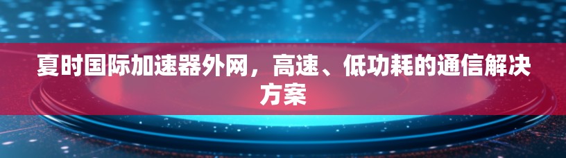 夏时国际加速器外网,高速、低功耗的通信解决方案