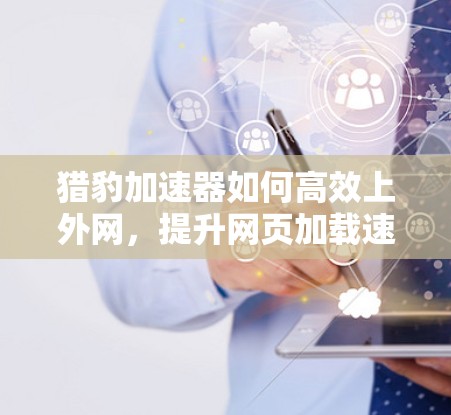 猎豹加速器如何高效上外网,提升网页加载速度